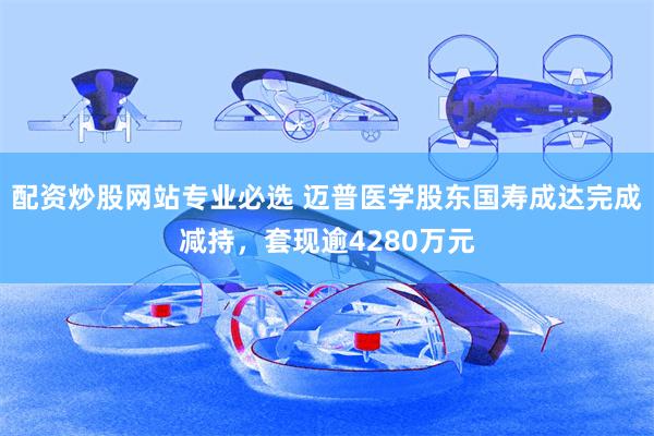 配资炒股网站专业必选 迈普医学股东国寿成达完成减持,套现逾4280万元