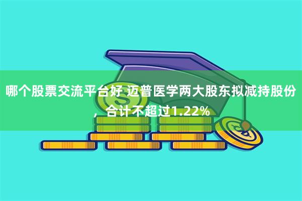 哪个股票交流平台好 迈普医学两大股东拟减持股份，合计不超过1.22%