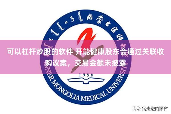 可以杠杆炒股的软件 开能健康股东会通过关联收购议案，交易金额未披露