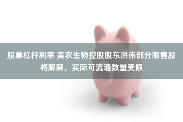 股票杠杆利率 美农生物控股股东洪伟部分限售股将解禁,实际可流通数量受限