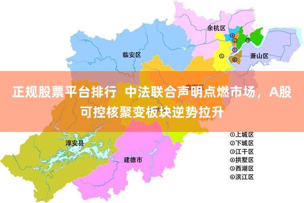 正规股票平台排行 中法联合声明点燃市场,A股可控核聚变板块逆势拉升