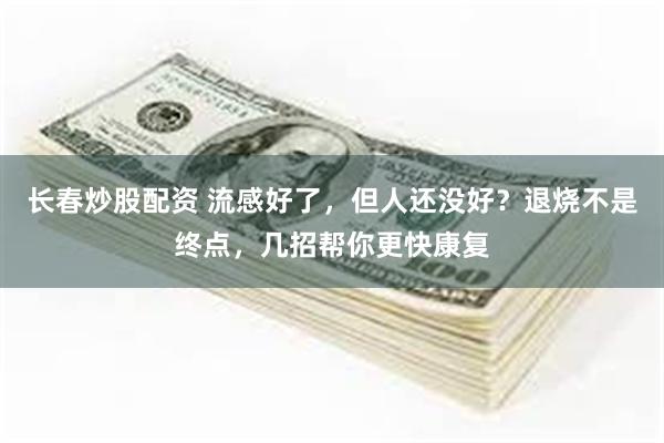 长春炒股配资 流感好了，但人还没好？退烧不是终点，几招帮你更快康复