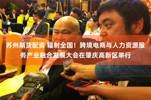 苏州期货配资 辐射全国！跨境电商与人力资源服务产业融合发展大会在肇庆高新区举行