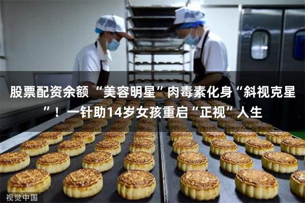 股票配资余额 “美容明星”肉毒素化身“斜视克星”！一针助14岁女孩重启“正视”人生