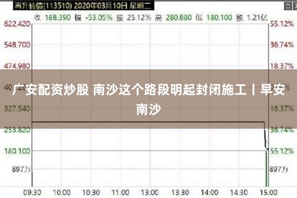 广安配资炒股 南沙这个路段明起封闭施工丨早安南沙