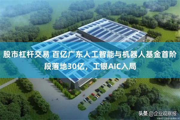 股市杠杆交易 百亿广东人工智能与机器人基金首阶段落地30亿，工银AIC入局