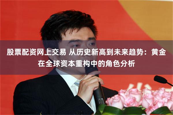 股票配资网上交易 从历史新高到未来趋势：黄金在全球资本重构中的角色分析