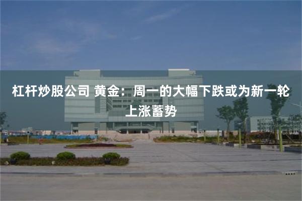 杠杆炒股公司 黄金：周一的大幅下跌或为新一轮上涨蓄势