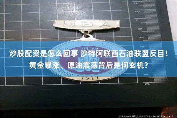 炒股配资是怎么回事 沙特阿联酋石油联盟反目!黄金暴涨、原油震荡背后是何玄机?