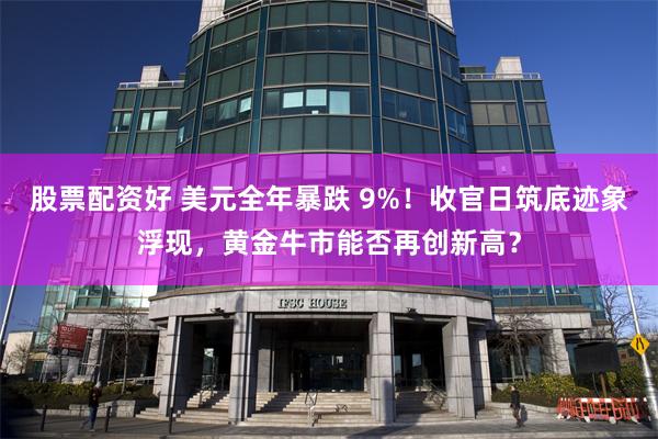 股票配资好 美元全年暴跌 9%！收官日筑底迹象浮现，黄金牛市能否再创新高？