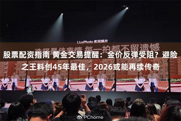 股票配资指南 黄金交易提醒:金价反弹受阻?避险之王料创45年最佳,2026或能再续传奇