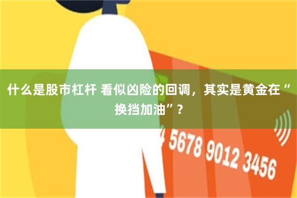 什么是股市杠杆 看似凶险的回调，其实是黄金在“换挡加油”？