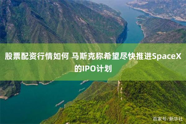 股票配资行情如何 马斯克称希望尽快推进SpaceX的IPO计划