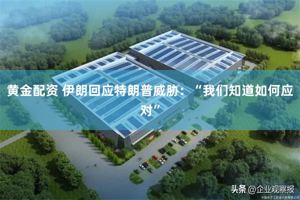 黄金配资 伊朗回应特朗普威胁：“我们知道如何应对”