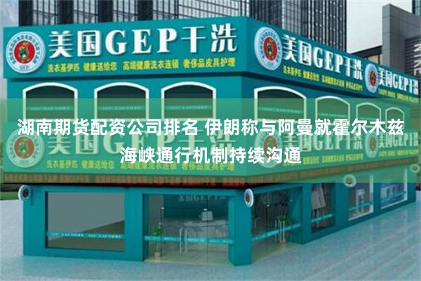 湖南期货配资公司排名 伊朗称与阿曼就霍尔木兹海峡通行机制持续沟通
