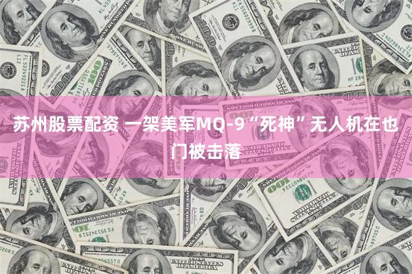 苏州股票配资 一架美军MQ-9“死神”无人机在也门被击落