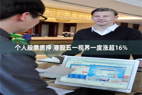 个人股票质押 港股五一视界一度涨超16%