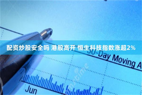 配资炒股安全吗 港股高开 恒生科技指数涨超2%