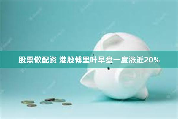 股票做配资 港股傅里叶早盘一度涨近20%