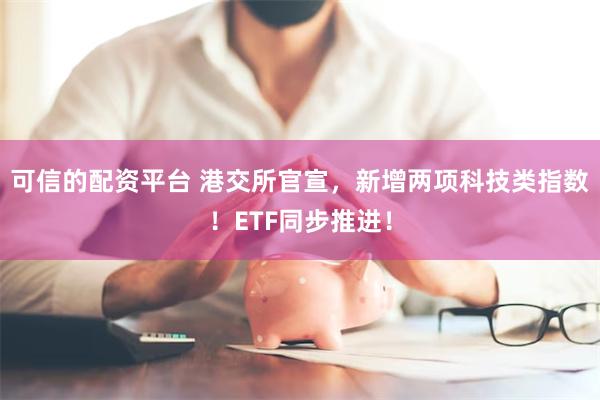 可信的配资平台 港交所官宣，新增两项科技类指数！ETF同步推进！