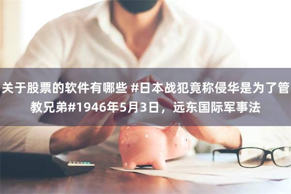 关于股票的软件有哪些 #日本战犯竟称侵华是为了管教兄弟#1946年5月3日，远东国际军事法