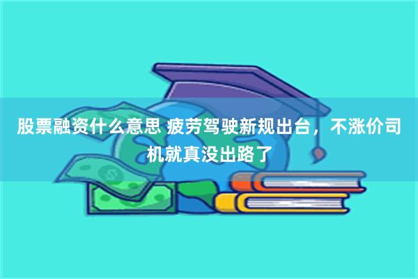 股票融资什么意思 疲劳驾驶新规出台，不涨价司机就真没出路了