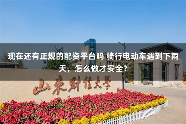 现在还有正规的配资平台吗 骑行电动车遇到下雨天，怎么做才安全？