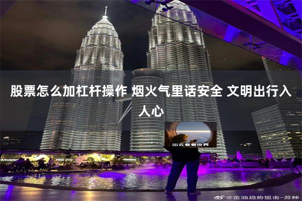 股票怎么加杠杆操作 烟火气里话安全 文明出行入人心