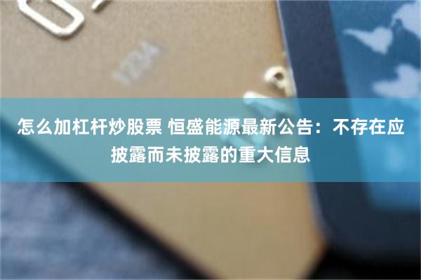 怎么加杠杆炒股票 恒盛能源最新公告：不存在应披露而未披露的重大信息
