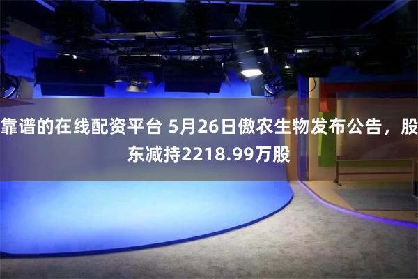 靠谱的在线配资平台 5月26日傲农生物发布公告，股东减持2218.99万股