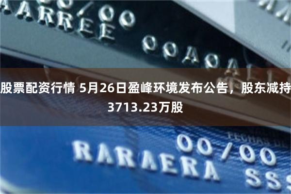 股票配资行情 5月26日盈峰环境发布公告，股东减持3713.23万股