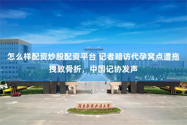 怎么样配资炒股配资平台 记者暗访代孕窝点遭拖拽致骨折,中国记协发声