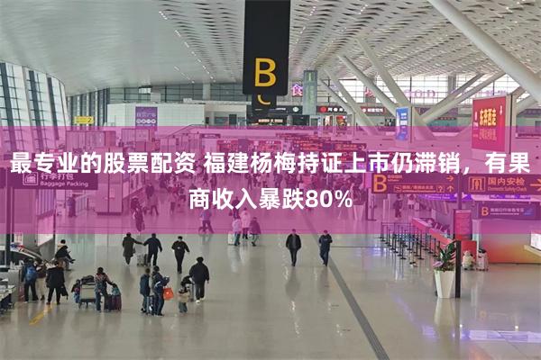 最专业的股票配资 福建杨梅持证上市仍滞销，有果商收入暴跌80%