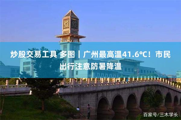 炒股交易工具 多图｜广州最高温41.6℃！市民出行注意防暑降温