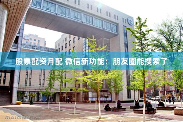 股票配资月配 微信新功能：朋友圈能搜索了