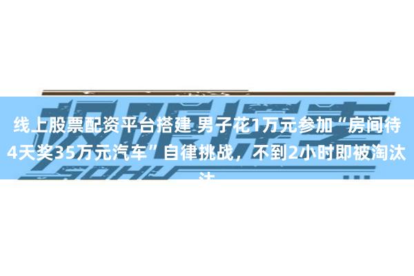 线上股票配资平台搭建 男子花1万元参加“房间待4天奖35万元汽车”自律挑战，不到2小时即被淘汰