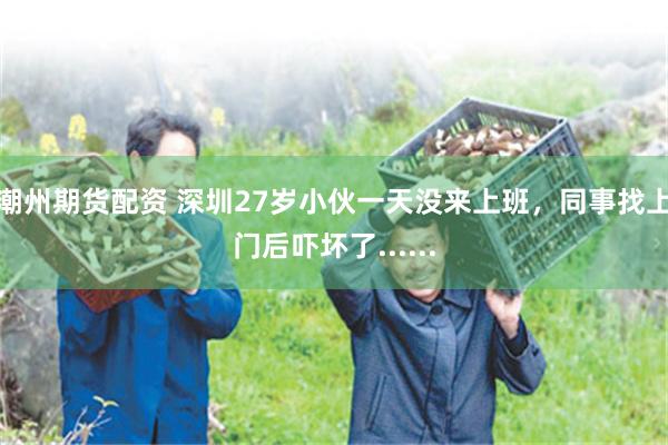 潮州期货配资 深圳27岁小伙一天没来上班,同事找上门后吓坏了......