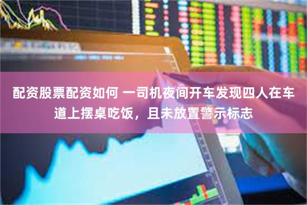 配资股票配资如何 一司机夜间开车发现四人在车道上摆桌吃饭，且未放置警示标志