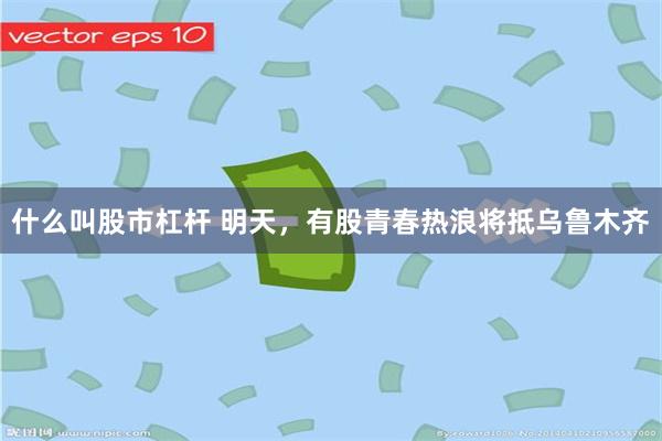什么叫股市杠杆 明天，有股青春热浪将抵乌鲁木齐