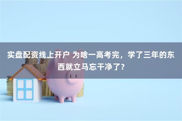 实盘配资线上开户 为啥一高考完，学了三年的东西就立马忘干净了？