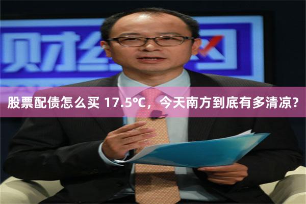 股票配债怎么买 17.5℃,今天南方到底有多清凉?