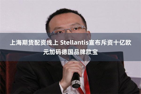 上海期货配资线上 Stellantis宣布斥资十亿欧元加码德国品牌欧宝