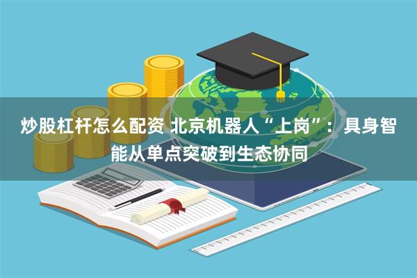 炒股杠杆怎么配资 北京机器人“上岗”：具身智能从单点突破到生态协同