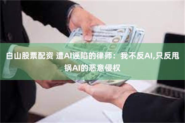 白山股票配资 遭AI诬陷的律师：我不反AI,只反甩锅AI的恶意侵权