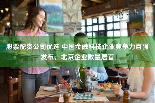 股票配资公司优选 中国金融科技企业竞争力百强发布，北京企业数量居首