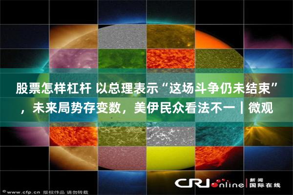股票怎样杠杆 以总理表示“这场斗争仍未结束”，未来局势存变数，美伊民众看法不一｜微观