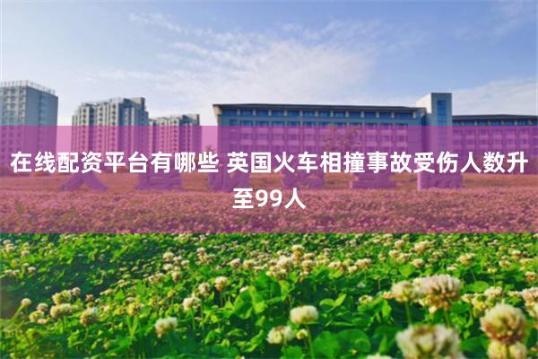 在线配资平台有哪些 英国火车相撞事故受伤人数升至99人
