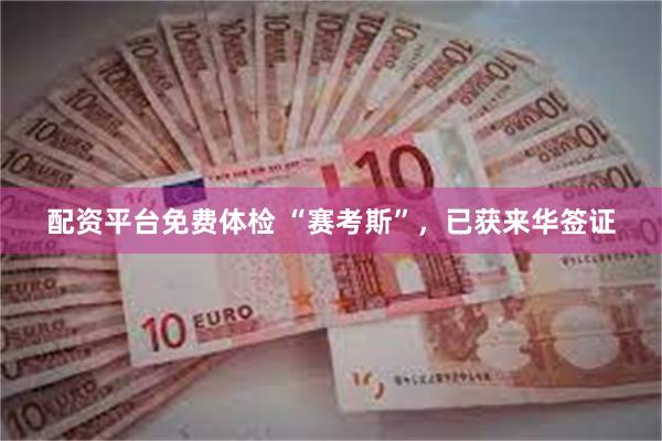 配资平台免费体检 “赛考斯”，已获来华签证