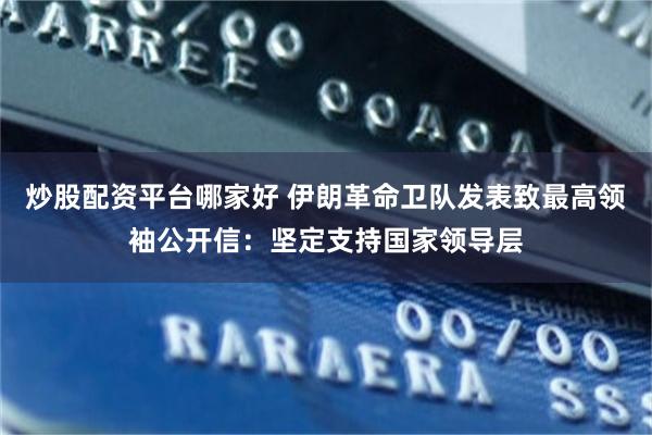 炒股配资平台哪家好 伊朗革命卫队发表致最高领袖公开信：坚定支持国家领导层