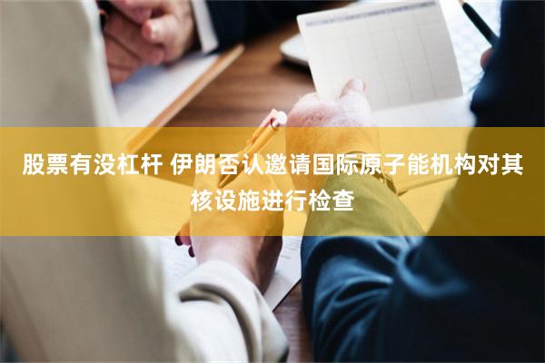 股票有没杠杆 伊朗否认邀请国际原子能机构对其核设施进行检查